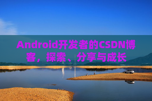 Android开发者的CSDN博客，探索、分享与成长